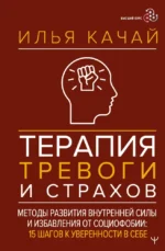 Терапия тревоги и страхов. Методы развития внутренней силы и избавления от социофобии: 15 шагов к уверенности в себе. Илья Качай