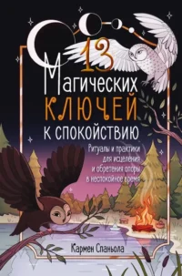 13 магических ключей к спокойствию. Ритуалы и практики для исцеления и обретения опоры в неспокойное время. Кармен Спаньола