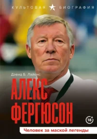 Алекс Фергюсон. Человек за маской легенды. Дэвид Б. Лайонс