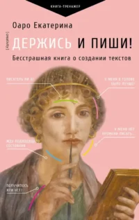 Держись и пиши! Бесстрашная книга о создании текстов. Екатерина Оаро