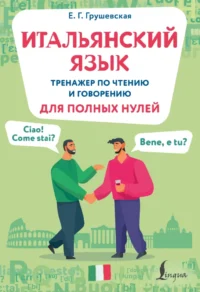 Итальянский язык. Тренажер по чтению и говорению для полных нулей. Евгения Грушевская