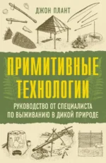 Примитивные технологии. Руководство от специалиста по выживанию в дикой природе. Джон Плант