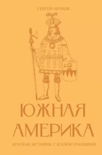 Южная Америка. Краткая история с иллюстрациями. Сергей Нечаев