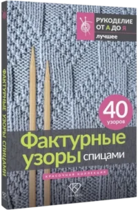 Фактурные узоры спицами. Красочная коллекция. 40 узоров — Рукоделие