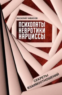 Психопаты, невротики, нарциссы: секреты взаимоотношений. Василий Чибисов