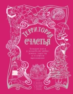 Территория счастья. Большая книга о волшебной любви, земных радостях и неземном вдохновении. Александр Райн, Алексей Анисимов, Анна Александрова, Галина Захарова, Любовь Курилюк, Наталья Павлинова, Наталья Третьякова