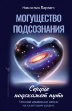 Могущество подсознания: сердце подскажет путь. Техники изменения жизни на квантовом уровне. Намсалма Барлагэ