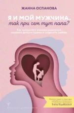 Я и мой мужчина. Так при чем тут папа? Как преодолеть влияние родителей, исцелить детские травмы и сохранить любовь. Жанна Оспанова