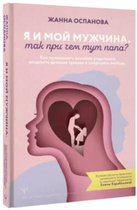 Я и мой мужчина. Так при чем тут папа? Как преодолеть влияние родителей, исцелить детские травмы и сохранить любовь — Популярная психология