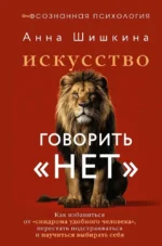 Искусство говорить НЕТ. Как избавиться от синдрома удобного человека, перестать подстраиваться и научиться выбирать себя. Анна Шишкина
