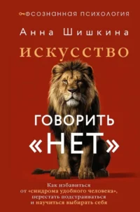 Искусство говорить НЕТ. Как избавиться от синдрома удобного человека, перестать подстраиваться и научиться выбирать себя. Анна Шишкина