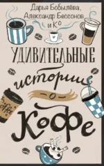 Удивительные истории о кофе. Айгуль Кисыкбасова, Александр Бессонов, Алла Литоренко, Анастасия Щетинина, Герман Гиреев, Дарья Бобылева, Евгения Якушина, Елена Леденева, Ирена Сандер, Лина Городецкая, Мария Дуденко, Наталия Лиске, Нина Ягольницер, Светлана Волкова, Татья, Юрий Гельман