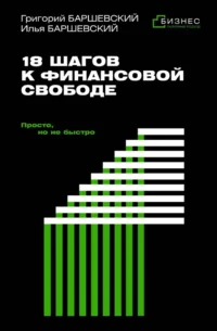 18 шагов к финансовой свободе. Просто, но не быстро. Григорий Баршевский, Илья Баршевский