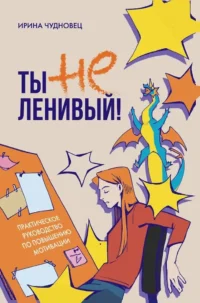 Ты не ленивый! Практическое руководство по повышению мотивации. Ирина Чудновец