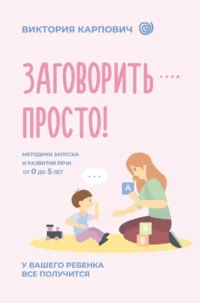 Заговорить - просто! Методики запуска и развития речи от 0 до 5 лет. Виктория Карпович