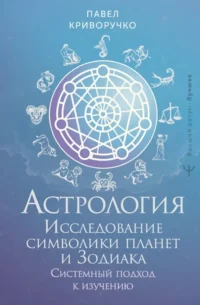 Астрология. Исследование символики планет и зодиака. Системный подход к изучению. Павел Криворучко