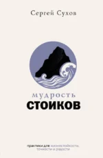 Мудрость стоиков: практики для жизнестойкости, точности и радости. Сергей Сухов