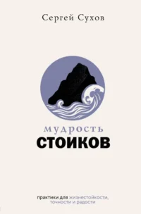 Мудрость стоиков: практики для жизнестойкости, точности и радости. Сергей Сухов