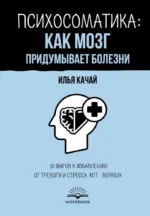 Психосоматика: как мозг придумывает болезни. 10 шагов к избавлению от тревоги и стресса. КПТ воркбук. Илья Качай