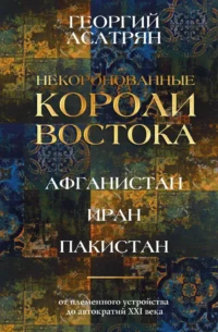 Некоронованные короли Востока (Афганистан, Иран, Пакистан): от племенного устройства до автократий XXI века. Георгий Асатрян