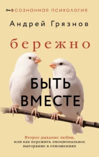 Бережно быть вместе. Второе дыхание любви, или как пережить эмоциональное выгорание в отношениях. Андрей Грязнов