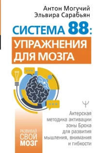 Система 88: упражнения для мозга. Актерская методика активации зоны Брока для развития мышления, внимания и гибкости. Антон Могучий, Эльвира Сарабьян