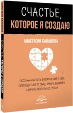 Счастье, которое я создаю. Осознанный путь возвращения к себе: освободиться от обид, забыть бывшего и начать любить без страха — изображение 2