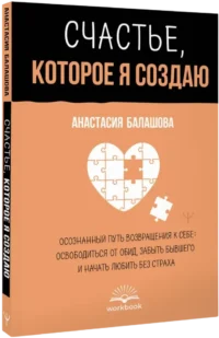 Счастье, которое я создаю. Осознанный путь возвращения к себе: освободиться от обид, забыть бывшего и начать любить без страха — Популярная психология