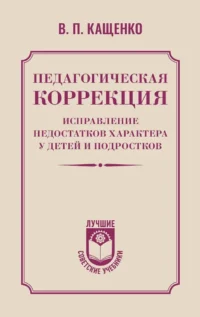 Педагогическая коррекция. Исправление недостатков характера у детей и подростков. Всеволод Кащенко