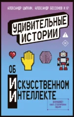 Удивительные истории об искусственном интеллекте. Александр Бессонов, Александр Мартынюк, Александр Прокопович, Александр Цыпкин, Анастасия Баскова, Анна Анинибуд, Анна Рогова, Анна Рыбкина, Ася Фуллер, Вера Плауде, Виктория Чер, Евгения Якушина, Игорь Родионов, Ольга Есаулкова, Тесса Ирвин, Эльдар Сафин
