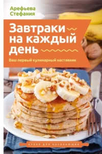 Завтраки на каждый день. Ваш первый кулинарный наставник. Стефания Арефьева