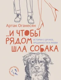 ...и чтобы рядом шла собака. Истории о дружбе, преданности и любви. Артак Оганесян