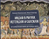 Индия в мифах, легендах и сказках: от сотворения мира до конца света. Илья Спектор, Ксения Никольская