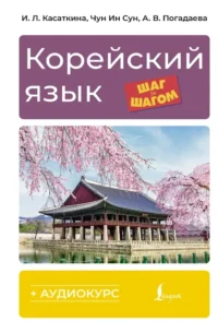 Корейский язык шаг за шагом + аудиокурс. Анастасия Погадаева, Ирина Касаткина, Чун Ин Сун