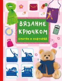 Вязание крючком. Смотри и повторяй. Марина Тихонова