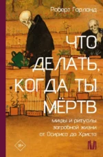 Что делать, когда ты мёртв. Мифы и ритуалы загробной жизни от Осириса до Христа. Роберт Гарланд