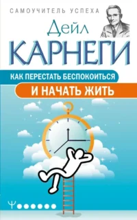 Как перестать беспокоиться и начать жить. Дейл Карнеги