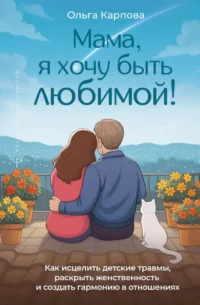 Мама, я хочу быть любимой! Как исцелить детские травмы, раскрыть свою женственность и создать гармонию в отношениях. Ольга Карпова