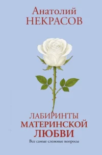 Лабиринты материнской любви. Все самые сложные вопросы. Анатолий Некрасов
