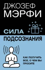 Сила подсознания. Как получить все, о чем вы просите. Джозеф Мэрфи