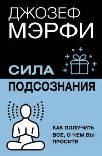 Сила подсознания. Как получить все, о чем вы просите. Джозеф Мэрфи