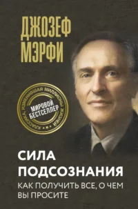 Сила подсознания. Как получить все, о чем вы просите. Джозеф Мэрфи