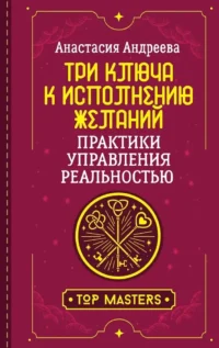 Три ключа к исполнению желаний. Практики управления реальностью. Анастасия Андреева