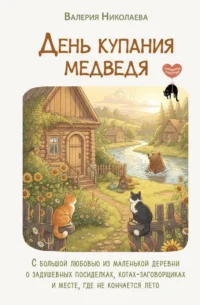 День купания медведя. С большой любовью из маленькой деревни о задушевных посиделках, котах-заговорщиках и месте, где не кончается лето. Валерия Николаева