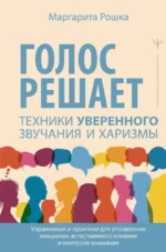 Голос решает: техники уверенного звучания и харизмы. Упражнения и практики для управления эмоциями, естественного влияния и контроля внимания. Маргарита Рошка