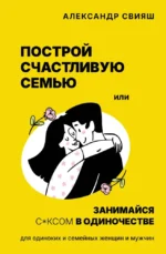 Построй счастливую семью или занимайся с*ксом в одиночестве. Для одиноких и семейных женщин и мужчин. Александр Свияш