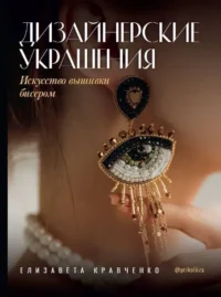 Дизайнерские украшения. Искусство вышивки бисером. Елизавета Кравченко