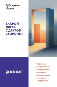 Закрой дверь с другой стороны! Практикум для родителей, которые хотят построить доверительные отношения с подростком. Мария Зубащенко