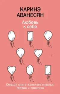 Любовь к себе. Смелая книга женского счастья. Теория и практика. Каринэ Аванесян
