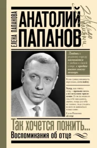 Анатолий Папанов: так хочется пожить...Воспоминания об отце. Елена Папанова